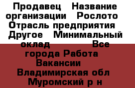 Продавец › Название организации ­ Рослото › Отрасль предприятия ­ Другое › Минимальный оклад ­ 12 000 - Все города Работа » Вакансии   . Владимирская обл.,Муромский р-н